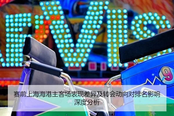 赛前上海海港主客场表现差异及转会动向对排名影响深度分析