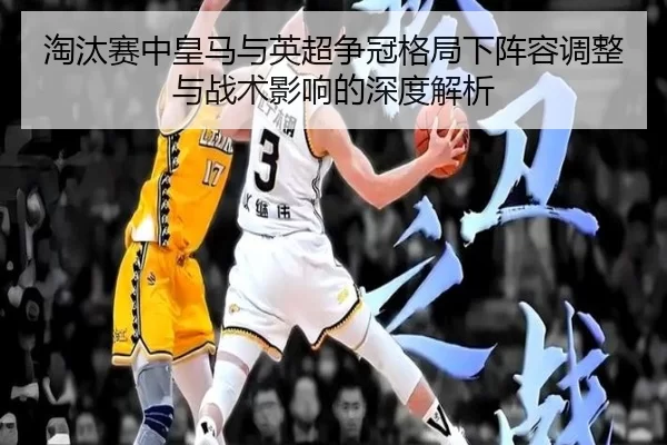 淘汰赛中皇马与英超争冠格局下阵容调整与战术影响的深度解析