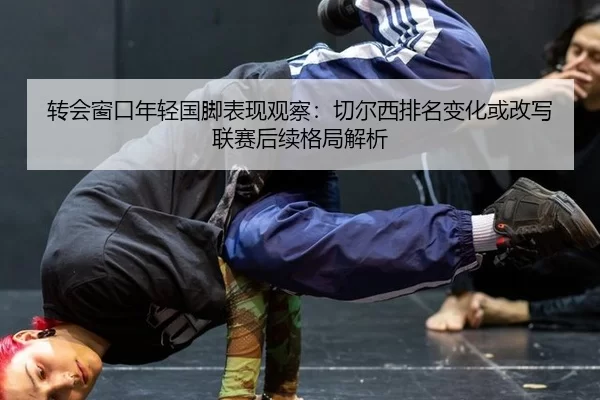 转会窗口年轻国脚表现观察：切尔西排名变化或改写联赛后续格局解析